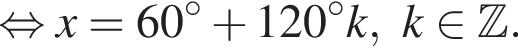  рав­но­силь­но x = 60 гра­ду­сов плюс 120 гра­ду­сов k, k при­над­ле­жит Z .