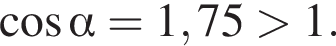 ко­си­нус альфа = 1,75 боль­ше 1.