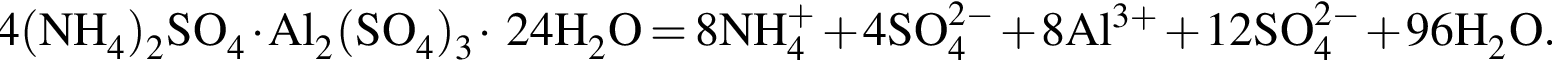\ChemForm4 левая круг­лая скоб­ка NH_4 пра­вая круг­лая скоб­ка _2SO_4 умно­жить на Al_2 левая круг­лая скоб­ка SO_4 пра­вая круг­лая скоб­ка _3 умно­жить на 24H_2O = 8NH_4 в сте­пе­ни левая круг­лая скоб­ка плюс пра­вая круг­лая скоб­ка плюс 4SO_4 в сте­пе­ни левая круг­лая скоб­ка 2 минус пра­вая круг­лая скоб­ка плюс 8Al в сте­пе­ни левая круг­лая скоб­ка 3 плюс пра­вая круг­лая скоб­ка плюс 12SO_4 в сте­пе­ни левая круг­лая скоб­ка 2 минус пра­вая круг­лая скоб­ка плюс 96H_2O.