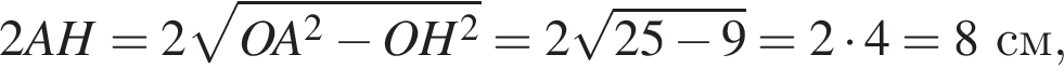 2AH=2 ко­рень из: на­ча­ло ар­гу­мен­та: OA в квад­ра­те минус OH в квад­ра­те конец ар­гу­мен­та =2 ко­рень из: на­ча­ло ар­гу­мен­та: 25 минус 9 конец ар­гу­мен­та =2 умно­жить на 4=8 см,