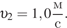  v _2=1,0 дробь: чис­ли­тель: м, зна­ме­на­тель: с конец дроби . 