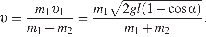  v = дробь: чис­ли­тель: m_1 v _1, зна­ме­на­тель: m_1 плюс m_2 конец дроби = дробь: чис­ли­тель: m_1 ко­рень из: на­ча­ло ар­гу­мен­та: 2gl левая круг­лая скоб­ка 1 минус ко­си­нус альфа пра­вая круг­лая скоб­ка конец ар­гу­мен­та , зна­ме­на­тель: m_1 плюс m_2 конец дроби . 