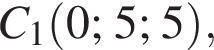 C_1 левая круг­лая скоб­ка 0; 5; 5 пра­вая круг­лая скоб­ка ,