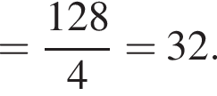 = дробь: чис­ли­тель: 128, зна­ме­на­тель: 4 конец дроби =32. 