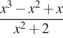  дробь: чис­ли­тель: x в кубе минус x в квад­ра­те плюс x, зна­ме­на­тель: x в квад­ра­те плюс 2 конец дроби 