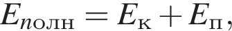 E_nолн=E_к плюс E_п,