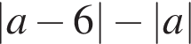 |a минус 6| минус |a|