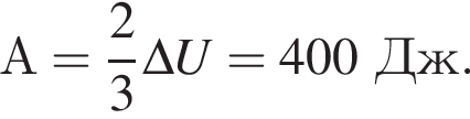 А= дробь: чис­ли­тель: 2, зна­ме­на­тель: 3 конец дроби \Delta U=400Дж. 