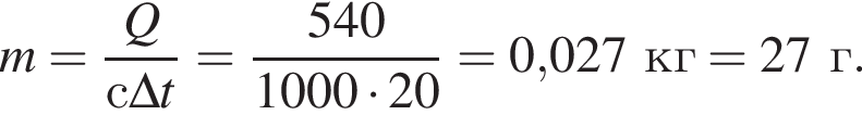 m= дробь: чис­ли­тель: Q, зна­ме­на­тель: с\Delta t конец дроби = дробь: чис­ли­тель: 540, зна­ме­на­тель: 1000 умно­жить на 20 конец дроби =0,027кг = 27г. 