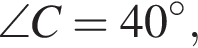 \angle C=40 гра­ду­сов,