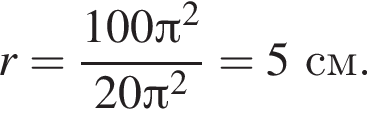 r = дробь: чис­ли­тель: 100 Пи в квад­ра­те , зна­ме­на­тель: 20 Пи в квад­ра­те конец дроби = 5 см. 