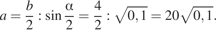 a= дробь: чис­ли­тель: b, зна­ме­на­тель: 2 конец дроби : синус дробь: чис­ли­тель: альфа , зна­ме­на­тель: 2 конец дроби = дробь: чис­ли­тель: 4, зна­ме­на­тель: 2 конец дроби : ко­рень из: на­ча­ло ар­гу­мен­та: 0,1 конец ар­гу­мен­та =20 ко­рень из: на­ча­ло ар­гу­мен­та: 0,1 конец ар­гу­мен­та . 