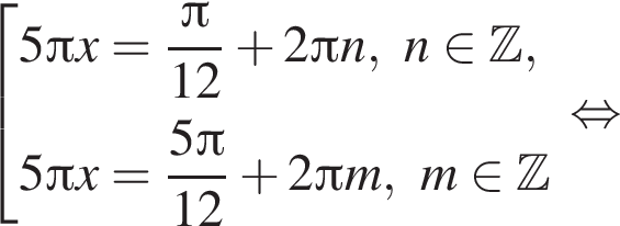  со­во­куп­ность вы­ра­же­ний 5 Пи x= дробь: чис­ли­тель: Пи , зна­ме­на­тель: 12 конец дроби плюс 2 Пи n,n при­над­ле­жит Z ,5 Пи x= дробь: чис­ли­тель: 5 Пи , зна­ме­на­тель: 12 конец дроби плюс 2 Пи m,m при­над­ле­жит Z конец со­во­куп­но­сти . рав­но­силь­но 