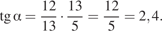  тан­генс альфа = дробь: чис­ли­тель: 12, зна­ме­на­тель: 13 конец дроби умно­жить на дробь: чис­ли­тель: 13, зна­ме­на­тель: 5 конец дроби = дробь: чис­ли­тель: 12, зна­ме­на­тель: 5 конец дроби =2,4. 