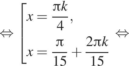  рав­но­силь­но со­во­куп­ность вы­ра­же­ний x= дробь: чис­ли­тель: Пи k, зна­ме­на­тель: 4 конец дроби ,x= дробь: чис­ли­тель: Пи , зна­ме­на­тель: 15 конец дроби плюс дробь: чис­ли­тель: 2 Пи k, зна­ме­на­тель: 15 конец дроби конец со­во­куп­но­сти . рав­но­силь­но 