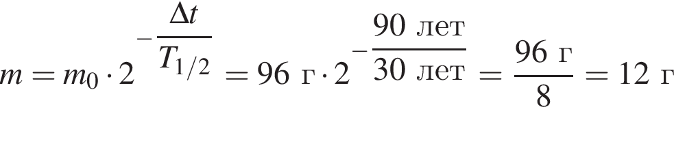 m=m_0 умно­жить на 2 в сте­пе­ни левая круг­лая скоб­ка минус \dfrac\Delta t пра­вая круг­лая скоб­ка T_1/2=96г умно­жить на 2 в сте­пе­ни левая круг­лая скоб­ка минус \dfrac90лет пра­вая круг­лая скоб­ка 30лет= дробь: чис­ли­тель: 96г, зна­ме­на­тель: 8 конец дроби =12г 