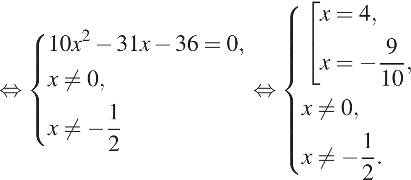  рав­но­силь­но си­сте­ма вы­ра­же­ний 10x в квад­ра­те минус 31x минус 36 = 0,x не равно 0, x не равно минус дробь: чис­ли­тель: 1, зна­ме­на­тель: 2 конец дроби конец си­сте­мы . рав­но­силь­но си­сте­ма вы­ра­же­ний со­во­куп­ность вы­ра­же­ний x = 4,x = минус дробь: чис­ли­тель: 9, зна­ме­на­тель: 10 конец дроби , конец си­сте­мы . x не равно 0, x не равно минус дробь: чис­ли­тель: 1, зна­ме­на­тель: 2 конец дроби . конец со­во­куп­но­сти 