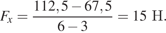 F_x= дробь: чис­ли­тель: 112,5 минус 67,5, зна­ме­на­тель: 6 минус 3 конец дроби =15Н. 