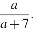  дробь: чис­ли­тель: a, зна­ме­на­тель: a плюс 7 конец дроби . 