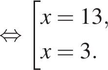  рав­но­силь­но со­во­куп­ность вы­ра­же­ний x=13,x=3. конец со­во­куп­но­сти . 