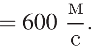 =600 дробь: чис­ли­тель: м, зна­ме­на­тель: с конец дроби . 