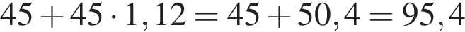 45 плюс 45 умно­жить на 1,12=45 плюс 50,4=95,4