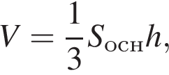 V= дробь: чис­ли­тель: 1, зна­ме­на­тель: 3 конец дроби S_оснh,