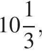  целая часть: 10, дроб­ная часть: чис­ли­тель: 1, зна­ме­на­тель: 3 ,