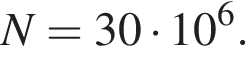 N = 30 умно­жить на 10 в сте­пе­ни 6 .
