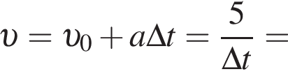  v = v _0 плюс a\Delta t= дробь: чис­ли­тель: 5, зна­ме­на­тель: \Delta t конец дроби = 