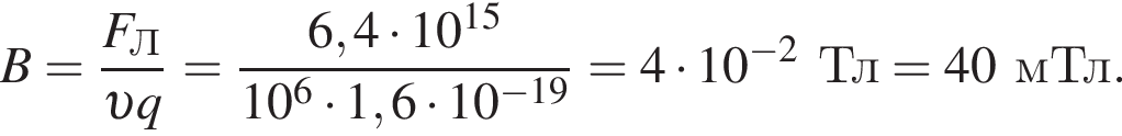 B= дробь: чис­ли­тель: F_Л, зна­ме­на­тель: v q конец дроби = дробь: чис­ли­тель: 6,4 умно­жить на 10 в сте­пе­ни левая круг­лая скоб­ка 15 пра­вая круг­лая скоб­ка , зна­ме­на­тель: 10 в сте­пе­ни 6 умно­жить на 1,6 умно­жить на 10 в сте­пе­ни левая круг­лая скоб­ка минус 19 пра­вая круг­лая скоб­ка конец дроби =4 умно­жить на 10 в сте­пе­ни левая круг­лая скоб­ка минус 2 пра­вая круг­лая скоб­ка Тл=40мТл. 