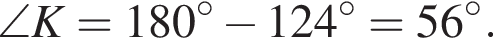 \angle K = 180 гра­ду­сов минус 124 гра­ду­сов=56 гра­ду­сов.