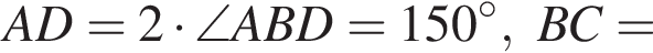 AD=2 умно­жить на \angle ABD=150 гра­ду­сов, BC=