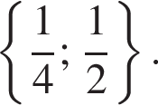  левая фи­гур­ная скоб­ка дробь: чис­ли­тель: 1, зна­ме­на­тель: 4 конец дроби ; дробь: чис­ли­тель: 1, зна­ме­на­тель: 2 конец дроби пра­вая фи­гур­ная скоб­ка .