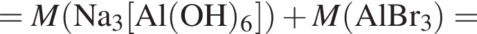 = \it M\rm левая круг­лая скоб­ка Na_3 левая квад­рат­ная скоб­ка Al левая круг­лая скоб­ка OH пра­вая круг­лая скоб­ка _6 пра­вая квад­рат­ная скоб­ка пра­вая круг­лая скоб­ка плюс \it M\rm левая круг­лая скоб­ка AlBr_3 пра­вая круг­лая скоб­ка =