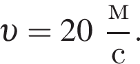  v = 20 дробь: чис­ли­тель: м, зна­ме­на­тель: с конец дроби . 