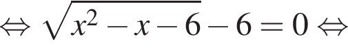  рав­но­силь­но ко­рень из: на­ча­ло ар­гу­мен­та: x в квад­ра­те минус x минус 6 конец ар­гу­мен­та минус 6=0 рав­но­силь­но 