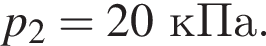 p_2=20кПа.