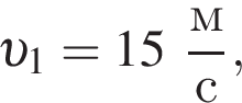  v _1 = 15 дробь: чис­ли­тель: м, зна­ме­на­тель: с конец дроби , 