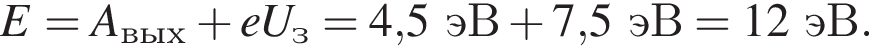 E=A_вых плюс eU_з=4,5эВ плюс 7,5эВ = 12эВ.