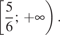  левая квад­рат­ная скоб­ка дробь: чис­ли­тель: 5, зна­ме­на­тель: 6 конец дроби ;\; плюс бес­ко­неч­ность пра­вая круг­лая скоб­ка . 