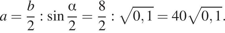 a= дробь: чис­ли­тель: b, зна­ме­на­тель: 2 конец дроби : синус дробь: чис­ли­тель: альфа , зна­ме­на­тель: 2 конец дроби = дробь: чис­ли­тель: 8, зна­ме­на­тель: 2 конец дроби : ко­рень из: на­ча­ло ар­гу­мен­та: 0,1 конец ар­гу­мен­та =40 ко­рень из: на­ча­ло ар­гу­мен­та: 0,1 конец ар­гу­мен­та . 