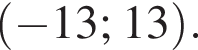  левая круг­лая скоб­ка минус 13; 13 пра­вая круг­лая скоб­ка .