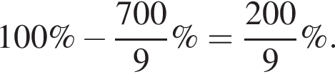 100\% минус дробь: чис­ли­тель: 700, зна­ме­на­тель: 9 конец дроби \% = дробь: чис­ли­тель: 200, зна­ме­на­тель: 9 конец дроби \%. 