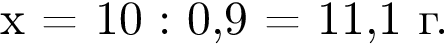 x = 10 : 0,9 = 11,1 г.