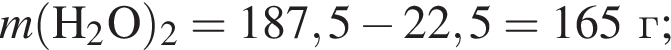 \it m\rm левая круг­лая скоб­ка H_2O пра­вая круг­лая скоб­ка _2 = 187,5 минус 22,5 = 165 г;