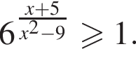 6 в сте­пе­ни левая круг­лая скоб­ка \texrstyle дробь: чис­ли­тель: x плюс 5, зна­ме­на­тель: x в квад­ра­те минус 9 конец дроби пра­вая круг­лая скоб­ка боль­ше или равно 1. 