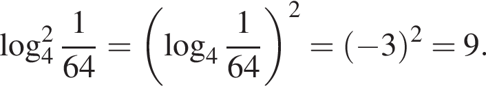 \log в квад­ра­те _4 дробь: чис­ли­тель: 1, зна­ме­на­тель: 64 конец дроби = левая круг­лая скоб­ка ло­га­рифм по ос­но­ва­нию целая часть: 4, дроб­ная часть: чис­ли­тель: 1, зна­ме­на­тель: 64 пра­вая круг­лая скоб­ка в квад­ра­те = левая круг­лая скоб­ка минус 3 пра­вая круг­лая скоб­ка в квад­ра­те =9. 