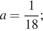 a= дробь: чис­ли­тель: 1, зна­ме­на­тель: 18 конец дроби ; 