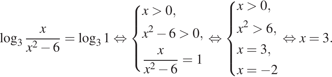  ло­га­рифм по ос­но­ва­нию левая круг­лая скоб­ка 3 пра­вая круг­лая скоб­ка дробь: чис­ли­тель: x, зна­ме­на­тель: x в квад­ра­те минус 6 конец дроби = ло­га­рифм по ос­но­ва­нию левая круг­лая скоб­ка 3 пра­вая круг­лая скоб­ка 1 рав­но­силь­но си­сте­ма вы­ра­же­ний x боль­ше 0,x в квад­ра­те минус 6 боль­ше 0, дробь: чис­ли­тель: x, зна­ме­на­тель: x в квад­ра­те минус 6 конец дроби =1 конец си­сте­мы . рав­но­силь­но си­сте­ма вы­ра­же­ний x боль­ше 0,x в квад­ра­те боль­ше 6, x=3,x= минус 2 конец си­сте­мы . рав­но­силь­но x=3. 